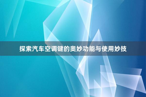 探索汽车空调键的奥妙功能与使用妙技