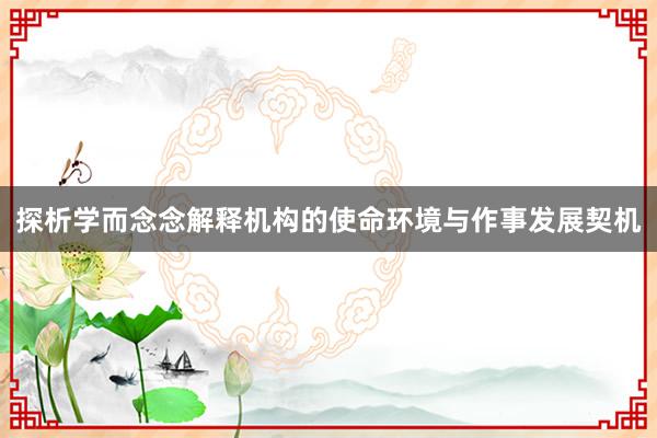 探析学而念念解释机构的使命环境与作事发展契机