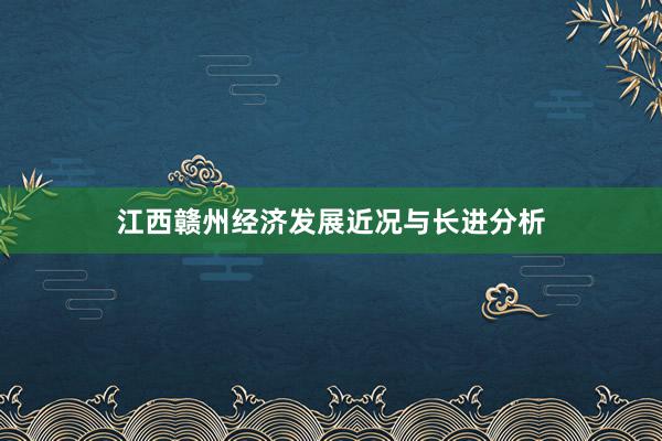 江西赣州经济发展近况与长进分析